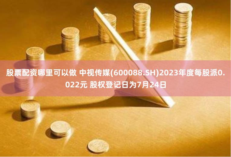 股票配资哪里可以做 中视传媒(600088.SH)2023年度每股派0.022元 股权登记日为7月24日