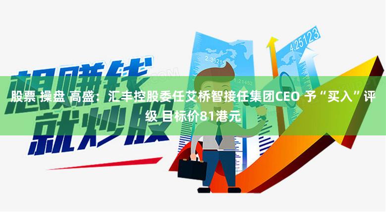 股票 操盘 高盛：汇丰控股委任艾桥智接任集团CEO 予“买入”评级 目标价81港元