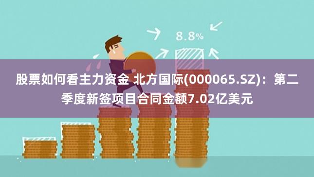 股票如何看主力资金 北方国际(000065.SZ)：第二季度新签项目合同金额7.02亿美元