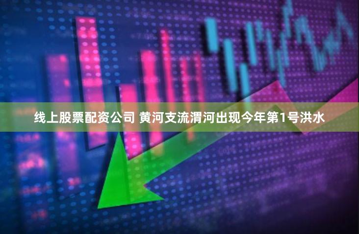 线上股票配资公司 黄河支流渭河出现今年第1号洪水