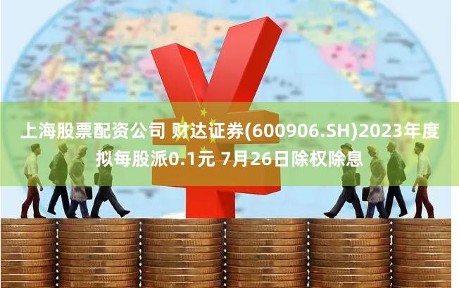 上海股票配资公司 财达证券(600906.SH)2023年度拟每股派0.1元 7月26日除权除息