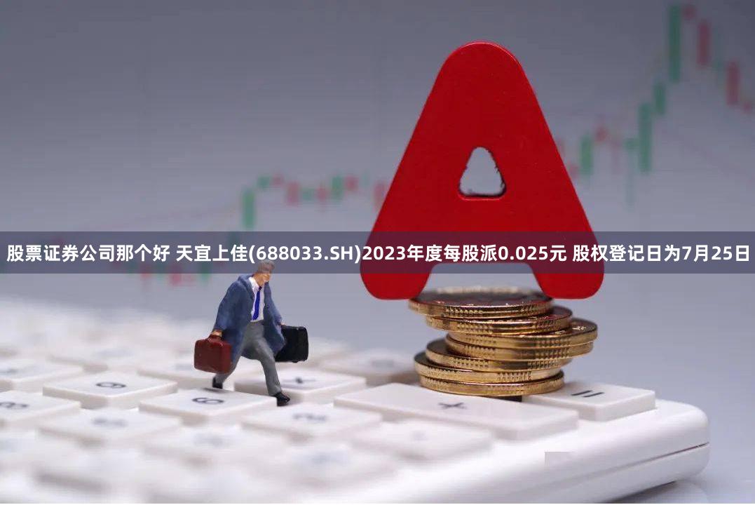 股票证券公司那个好 天宜上佳(688033.SH)2023年度每股派0.025元 股权登记日为7月25日