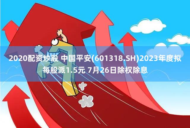 2020配资炒股 中国平安(601318.SH)2023年度拟每股派1.5元 7月26日除权除息