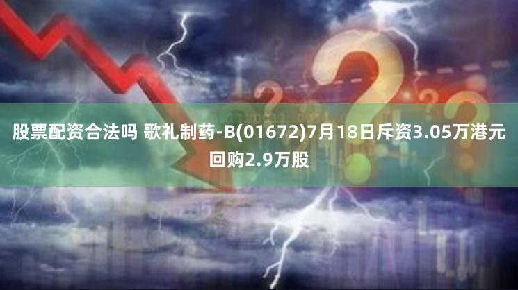 股票配资合法吗 歌礼制药-B(01672)7月18日斥资3.05万港元回购2.9万股