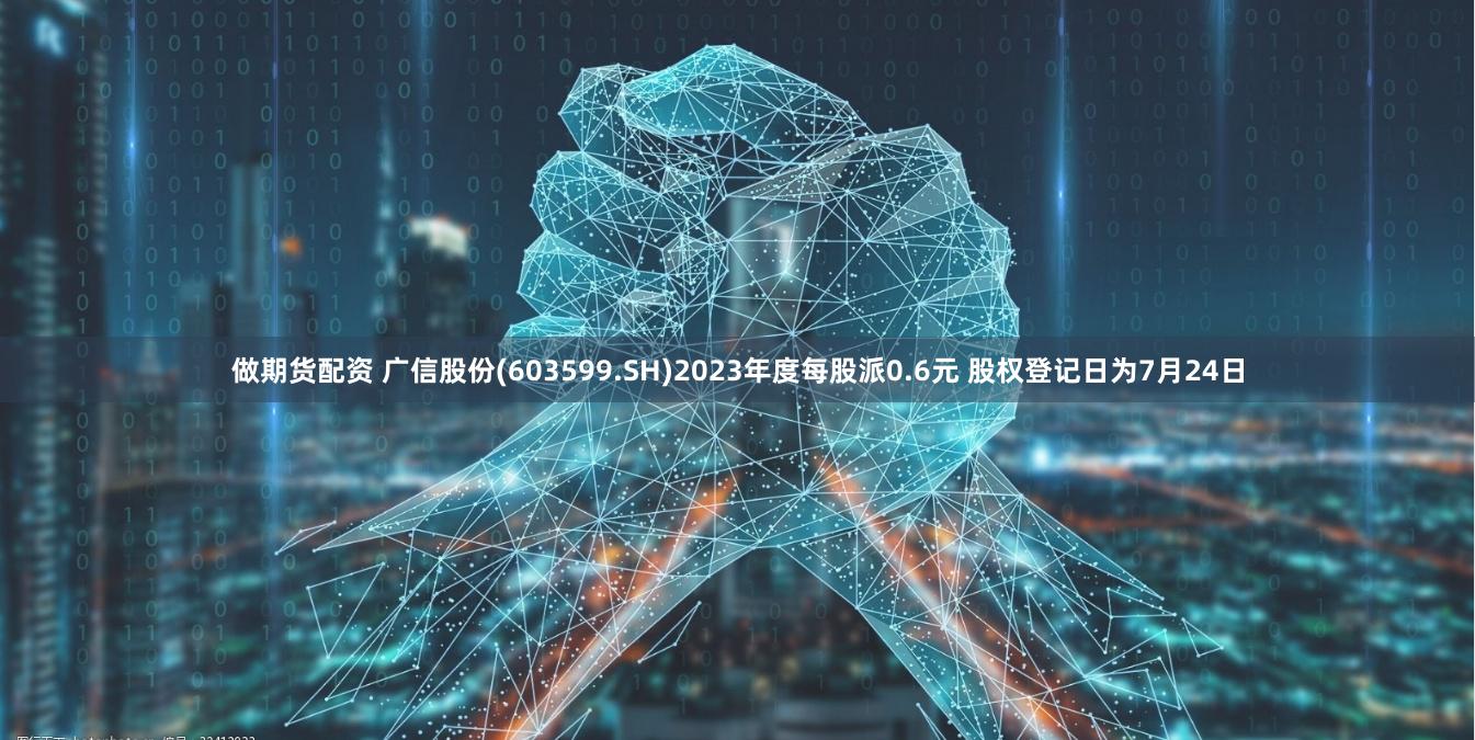 做期货配资 广信股份(603599.SH)2023年度每股派0.6元 股权登记日为7月24日