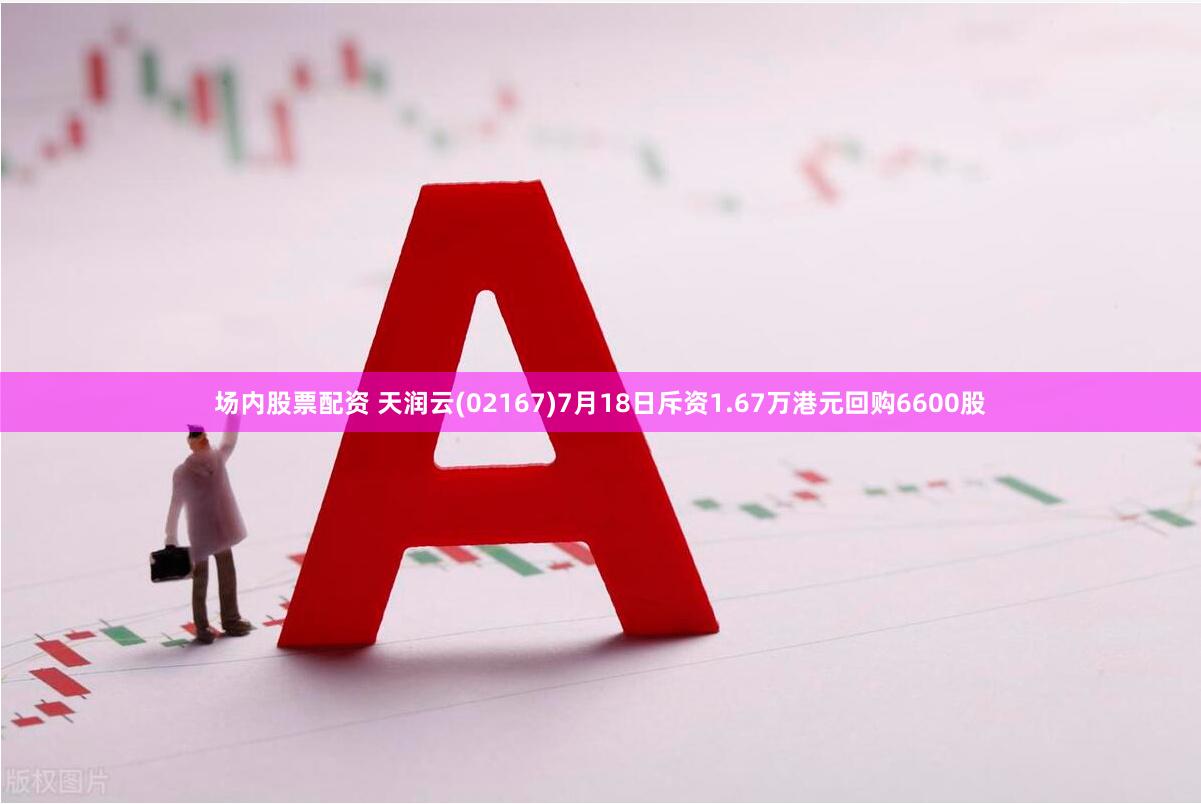 场内股票配资 天润云(02167)7月18日斥资1.67万港元回购6600股