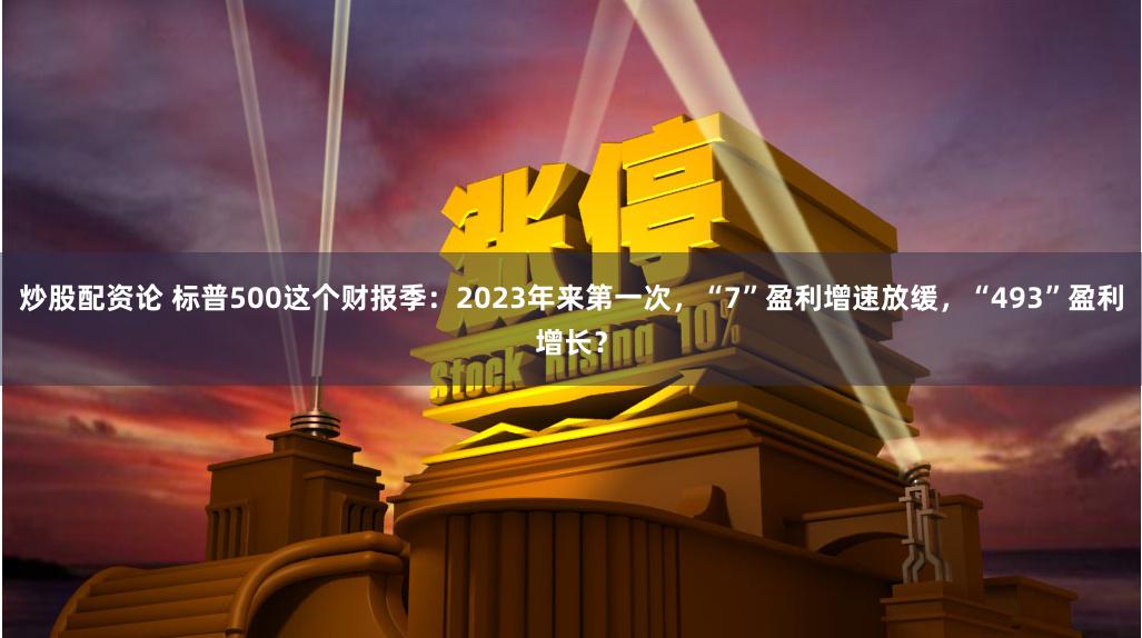 炒股配资论 标普500这个财报季：2023年来第一次，“7”盈利增速放缓，“493”盈利增长？