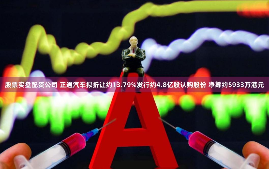 股票实盘配资公司 正通汽车拟折让约13.79%发行约4.8亿股认购股份 净筹约5933万港元