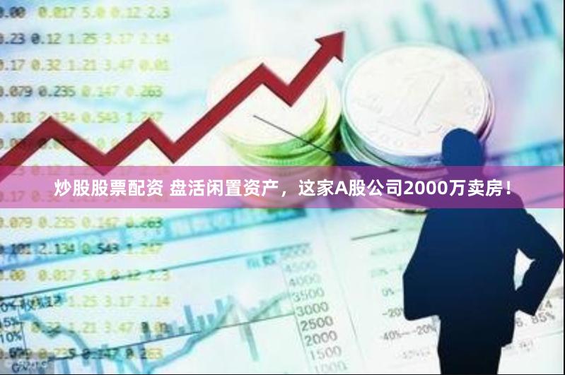 炒股股票配资 盘活闲置资产，这家A股公司2000万卖房！