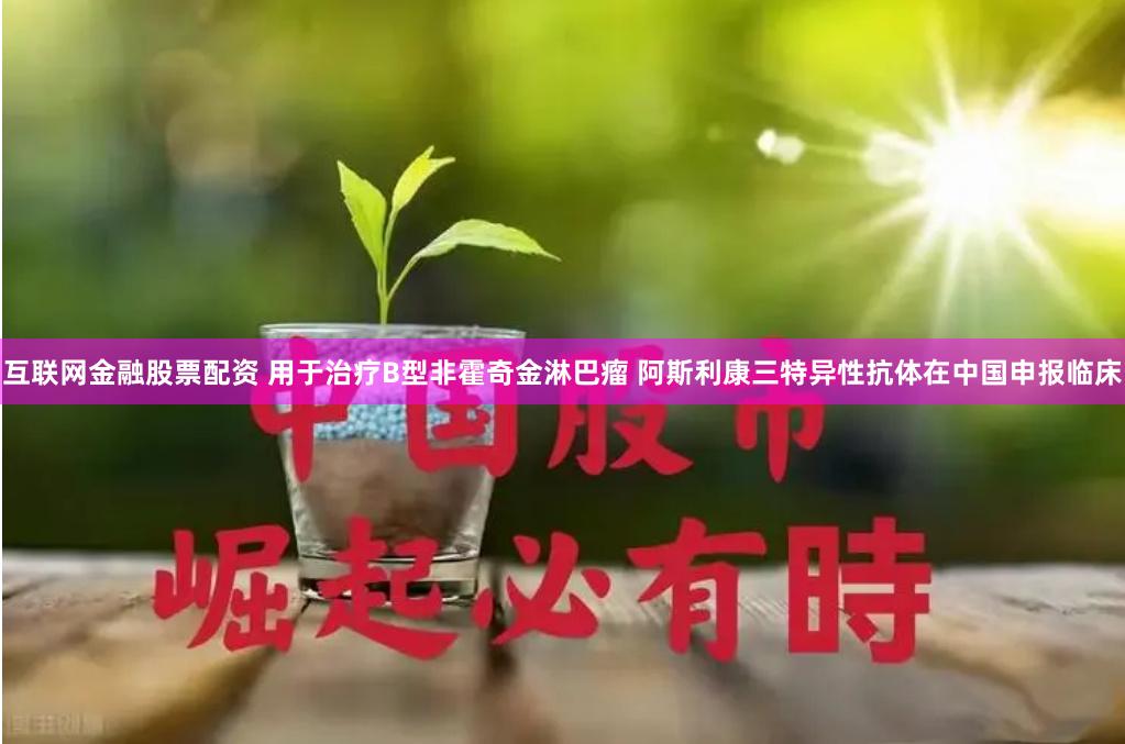 互联网金融股票配资 用于治疗B型非霍奇金淋巴瘤 阿斯利康三特异性抗体在中国申报临床