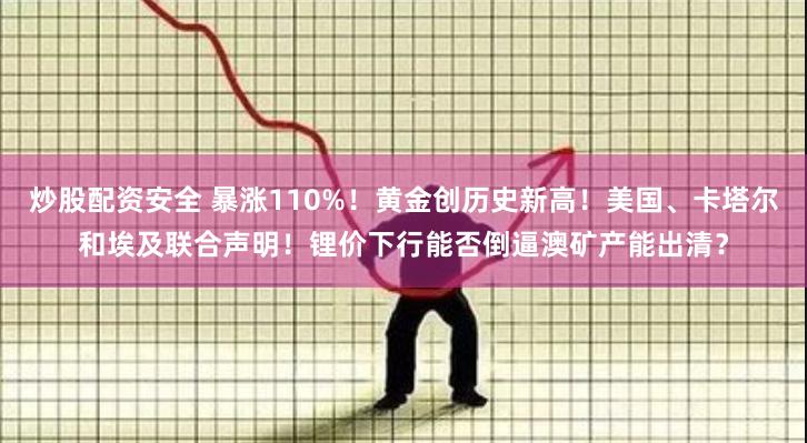 炒股配资安全 暴涨110%！黄金创历史新高！美国、卡塔尔和埃及联合声明！锂价下行能否倒逼澳矿产能出清？