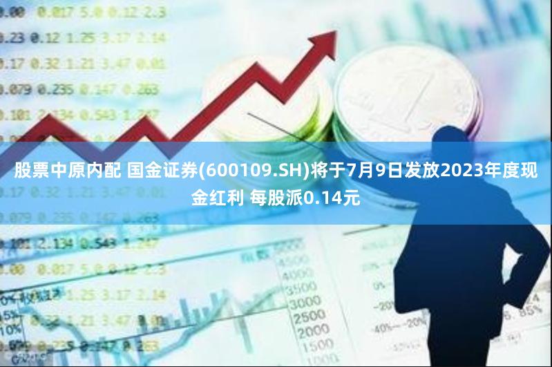 股票中原内配 国金证券(600109.SH)将于7月9日发放2023年度现金红利 每股派0.14元