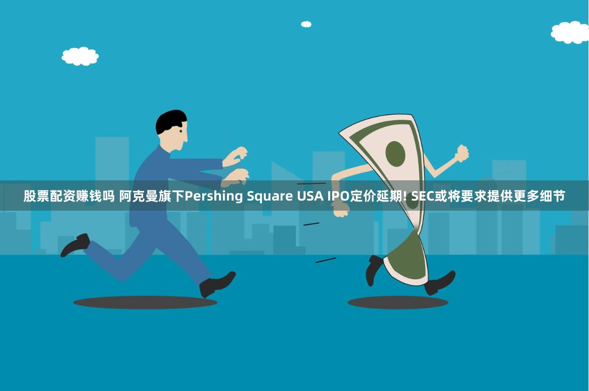 股票配资赚钱吗 阿克曼旗下Pershing Square USA IPO定价延期! SEC或将要求提供更多细节