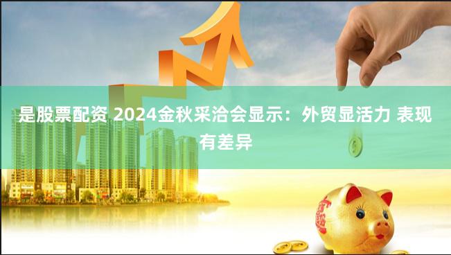 是股票配资 2024金秋采洽会显示：外贸显活力 表现有差异