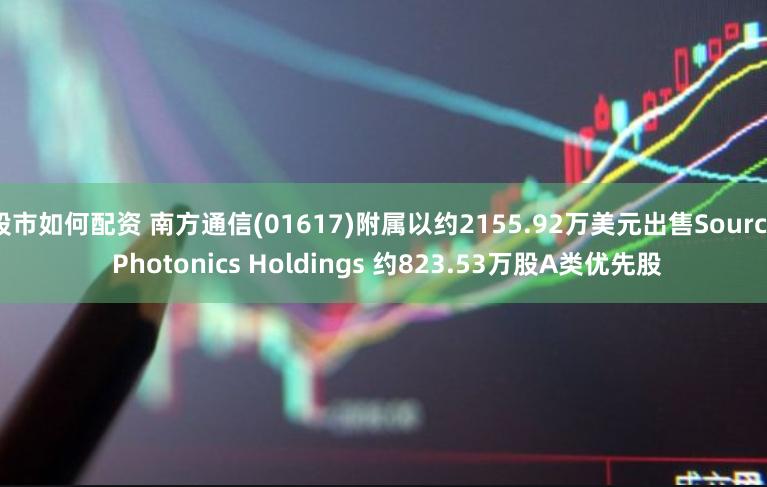 股市如何配资 南方通信(01617)附属以约2155.92万美元出售Source Photonics Holdings 约823.53万股A类优先股