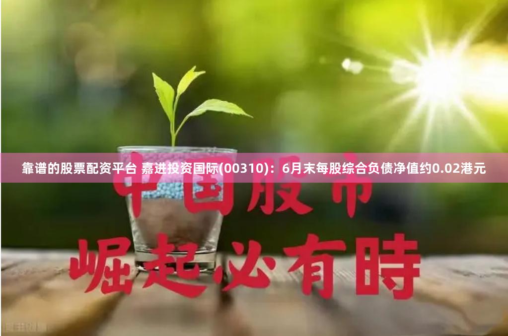 靠谱的股票配资平台 嘉进投资国际(00310)：6月末每股综合负债净值约0.02港元