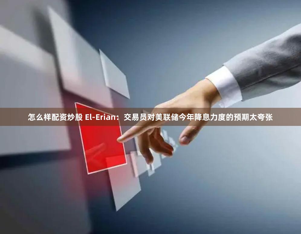 怎么样配资炒股 El-Erian：交易员对美联储今年降息力度的预期太夸张