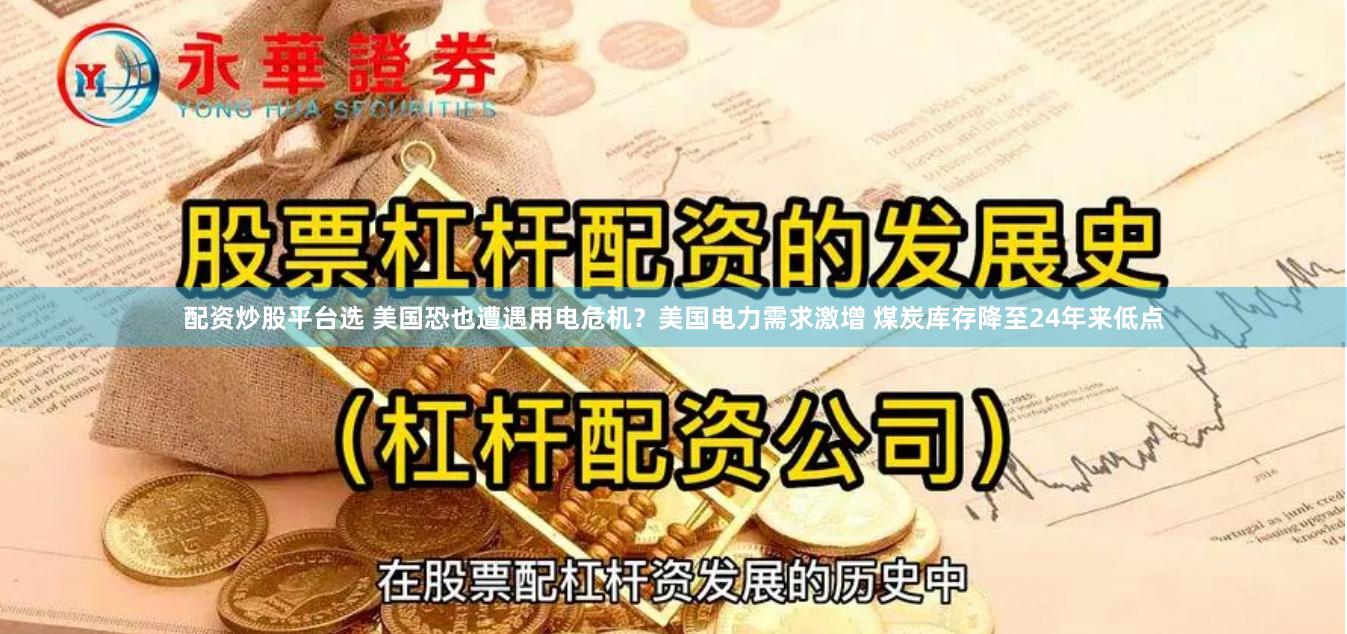 配资炒股平台选 美国恐也遭遇用电危机？美国电力需求激增 煤炭库存降至24年来低点