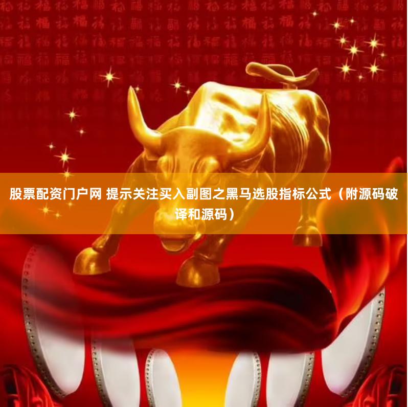 股票配资门户网 提示关注买入副图之黑马选股指标公式（附源码破译和源码）