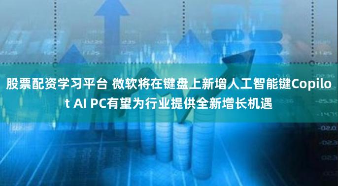 股票配资学习平台 微软将在键盘上新增人工智能键Copilot AI PC有望为行业提供全新增长机遇