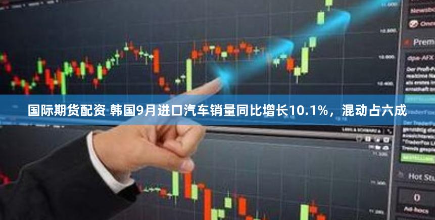 国际期货配资 韩国9月进口汽车销量同比增长10.1%，混动占六成