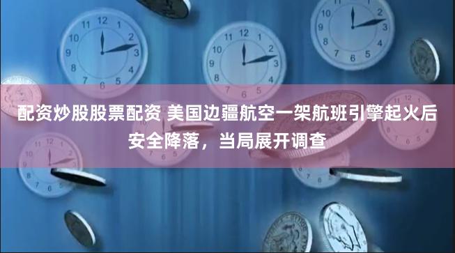 配资炒股股票配资 美国边疆航空一架航班引擎起火后安全降落，当局展开调查