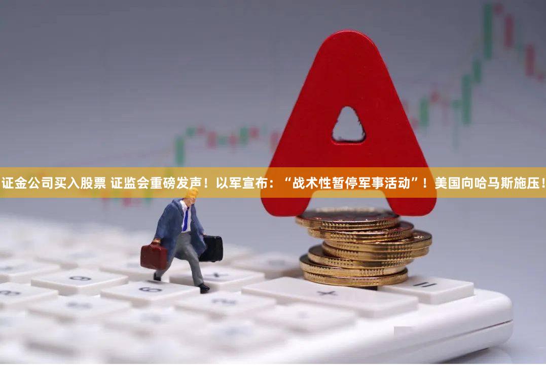 证金公司买入股票 证监会重磅发声！以军宣布：“战术性暂停军事活动”！美国向哈马斯施压！